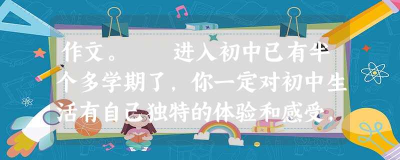 作文。 进入初中已有半个多学期了,你一定对初中生活有自己独特的体验和感受,其中酸甜苦辣也一定令你回味无穷。 请你以《我的初中生活》为题目写一篇文 作文。 进入初中已有半个多学期了,你一定对初中生活有自己独特的体验和感受,其中酸甜苦辣也一定令你回味无穷。 请你以《我的初中生活》为题目写一篇文