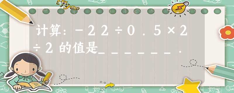计算:-22÷0.5×2÷2的值是______. 计算:-22÷0.5×2÷2的值是______.