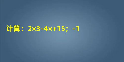 计算:2×3-4×+15;-14-2×(-1)+14×(-2)2×|-3+2|. 计算:2×3-4×+15;-14-2×(-1)+14×(-2)2×|-3+2|.