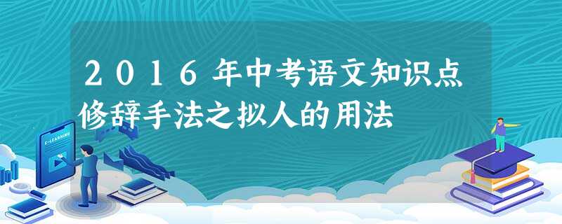 2016年中考语文知识点修辞手法之拟人的用法 2016年中考语文知识点修辞手法之拟人的用法