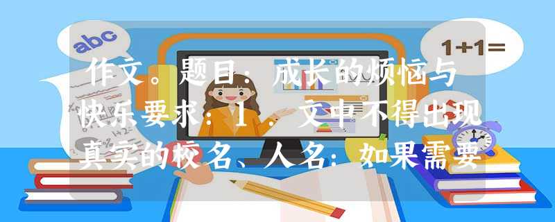 作文。题目:成长的烦恼与快乐要求:1.文中不得出现真实的校名、人名:如果需要,请用“XXX”代替。 2.字数不少于600字。 提示:命题者倡导朴 作文。题目:成长的烦恼与快乐要求:1.文中不得出现真实的校名、人名:如果需要,请用“XXX”代替。 2.字数不少于600字。 提示:命题者倡导朴