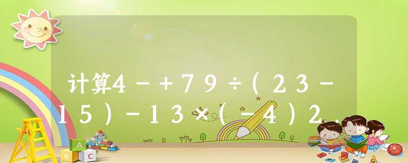 计算4-+79÷(23-15)-13×(-4)2. 计算4-+79÷(23-15)-13×(-4)2.