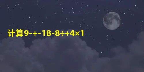 计算9-+-18-8÷+4×123÷(-52)-678×(-25)-14-15×[(-4)2- 计算9-+-18-8÷+4×123÷(-52)-678×(-25)-14-15×[(-4)2-