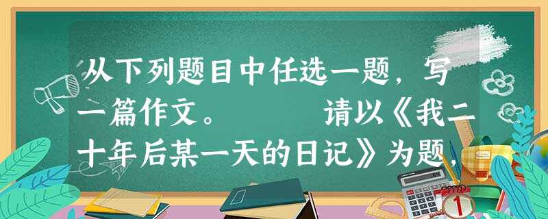 从下列题目中任选一题,写一篇作文。 请以《我二十年后某一天的日记》为题,写一篇600 字以上的文章。 “人间自有真情在,爱心 从下列题目中任选一题,写一篇作文。 请以《我二十年后某一天的日记》为题,写一篇600 字以上的文章。 “人间自有真情在,爱心