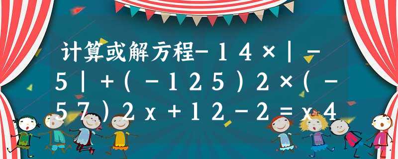 计算或解方程-14×|-5|+(-125)2×(-57)2x+12-2=x4. 计算或解方程-14×|-5|+(-125)2×(-57)2x+12-2=x4.
