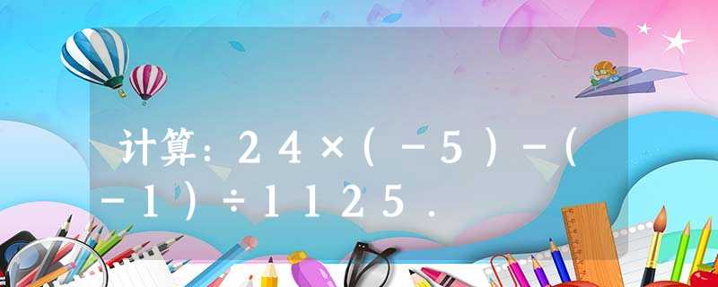 计算:24×(-5)-(-1)÷1125. 计算:24×(-5)-(-1)÷1125.
