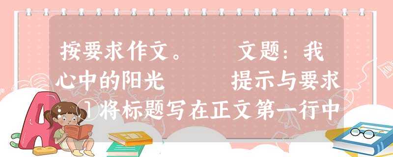 按要求作文。 文题:我心中的阳光 提示与要求:①将标题写在正文第一行中间,然后作文。 ②写成记叙文,恰当运用表达方式。 按要求作文。 文题:我心中的阳光 提示与要求:①将标题写在正文第一行中间,然后作文。 ②写成记叙文,恰当运用表达方式。