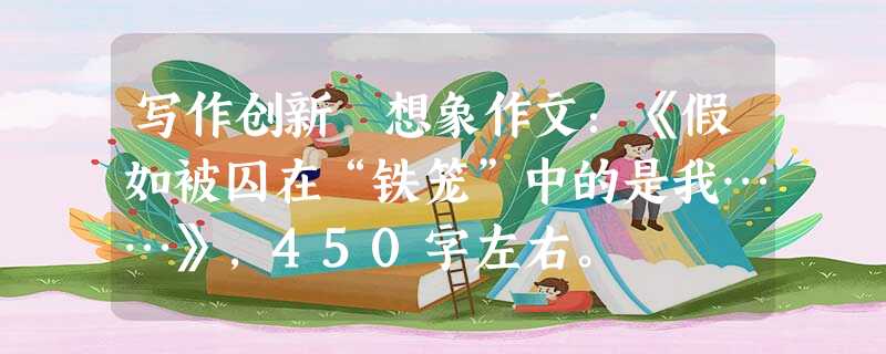 写作创新 想象作文:《假如被囚在“铁笼”中的是我……》,450字左右。 写作创新 想象作文:《假如被囚在“铁笼”中的是我……》,450字左右。