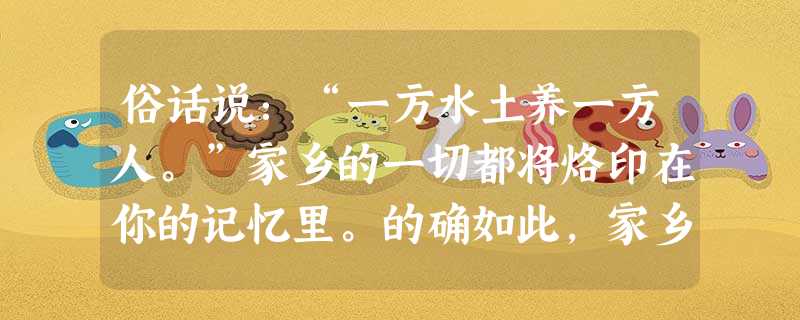 俗话说:“一方水土养一方人。”家乡的一切都将烙印在你的记忆里。的确如此,家乡的山、家乡的水,即使是我们日常生活中的琐屑小事:过年时的习俗,过节时的食俗 俗话说:“一方水土养一方人。”家乡的一切都将烙印在你的记忆里。的确如此,家乡的山、家乡的水,即使是我们日常生活中的琐屑小事:过年时的习俗,过节时的食俗