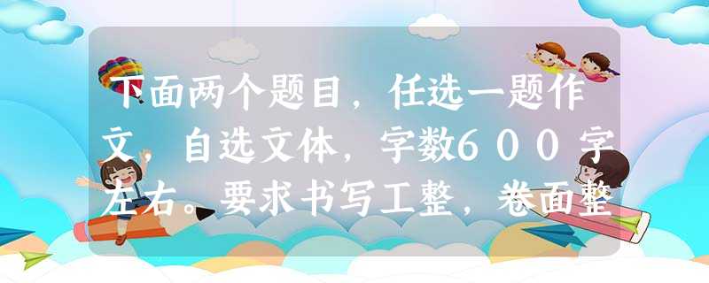 下面两个题目,任选一题作文,自选文体,字数600字左右。要求书写工整,卷面整洁。文中不得出现真实的校名、人名。 给我___________(如 下面两个题目,任选一题作文,自选文体,字数600字左右。要求书写工整,卷面整洁。文中不得出现真实的校名、人名。 给我___________(如