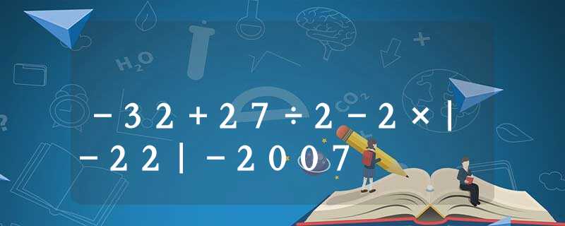 -32+27÷2-2×|-22|-2007 -32+27÷2-2×|-22|-2007