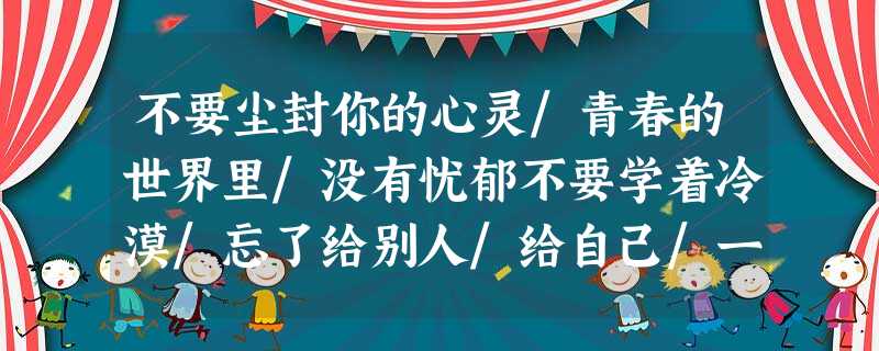 不要尘封你的心灵/青春的世界里/没有忧郁不要学着冷漠/忘了给别人/给自己/一声笑语不要蜷缩在书堆里/外面是花香鸟语/阳光属于你青春如此可贵/需要你/欣赏、 不要尘封你的心灵/青春的世界里/没有忧郁不要学着冷漠/忘了给别人/给自己/一声笑语不要蜷缩在书堆里/外面是花香鸟语/阳光属于你青春如此可贵/需要你/欣赏、