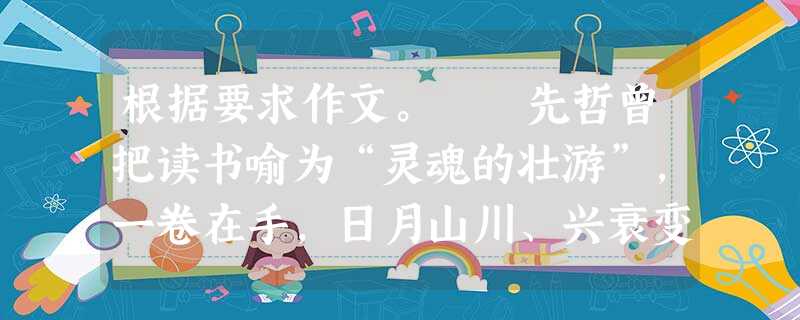 根据要求作文。 先哲曾把读书喻为“灵魂的壮游”,一卷在手,日月山川、兴衰变迁、悲欢离合便如沿途的风景扑面而来,铸就人类仰望的姿态,从而达到精神的高度。在 根据要求作文。 先哲曾把读书喻为“灵魂的壮游”,一卷在手,日月山川、兴衰变迁、悲欢离合便如沿途的风景扑面而来,铸就人类仰望的姿态,从而达到精神的高度。在