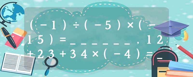 (-1)÷(-5)×(-15)=______,12+23+34×(-4)=______. (-1)÷(-5)×(-15)=______,12+23+34×(-4)=______.