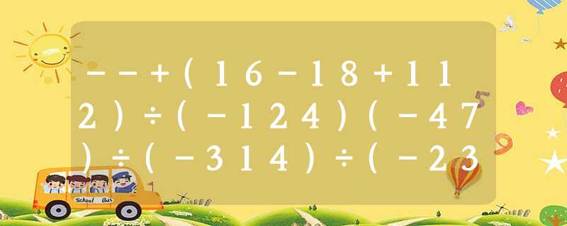 --+(16-18+112)÷(-124)(-47)÷(-314)÷(-23)×6×(- --+(16-18+112)÷(-124)(-47)÷(-314)÷(-23)×6×(-