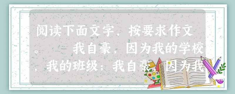 阅读下面文字,按要求作文。 我自豪,因为我的学校,我的班级;我自豪,因为我的父母,我的朋友;我自豪,因为我的奋斗,我的成功…… 请以“我因_____ 阅读下面文字,按要求作文。 我自豪,因为我的学校,我的班级;我自豪,因为我的父母,我的朋友;我自豪,因为我的奋斗,我的成功…… 请以“我因_____