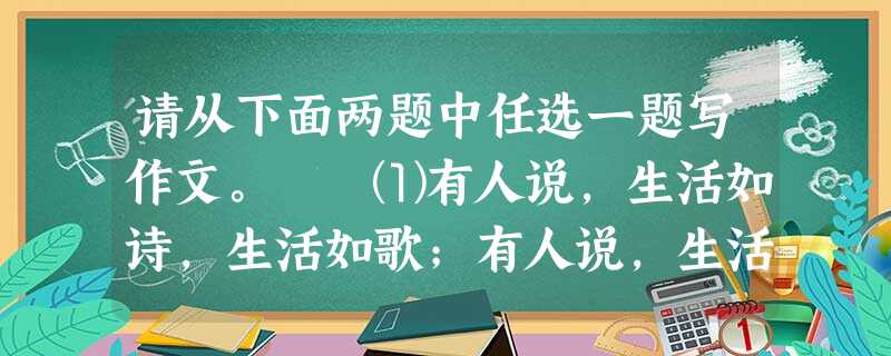 请从下面两题中任选一题写作文。 ⑴有人说,生活如诗,生活如歌;有人说,生活如藤,生活如萝;有人说,生活如溪流,生活如小河;有人说,生活如…… 你怎样看 请从下面两题中任选一题写作文。 ⑴有人说,生活如诗,生活如歌;有人说,生活如藤,生活如萝;有人说,生活如溪流,生活如小河;有人说,生活如…… 你怎样看