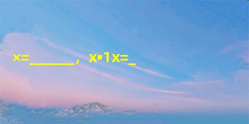 ×=______,x•1x=______. ×=______,x•1x=______.