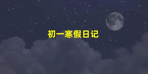 初一寒假日记 初一寒假日记