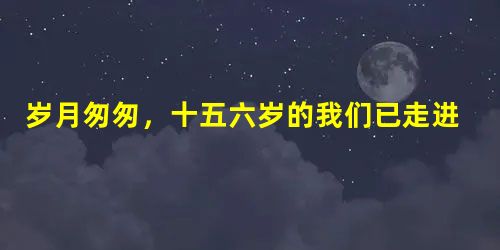 岁月匆匆,十五六岁的我们已走进花一样的季节,站在由少年走向青年的门槛上。清点行囊,我们会发现自己多了一分成熟,少了一分幼稚;多了一分思索,少了一分盲从 岁月匆匆,十五六岁的我们已走进花一样的季节,站在由少年走向青年的门槛上。清点行囊,我们会发现自己多了一分成熟,少了一分幼稚;多了一分思索,少了一分盲从