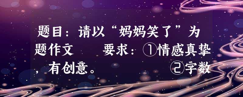 题目:请以“妈妈笑了”为题作文 要求:①情感真挚,有创意。 ②字数在500字左右。 ③运用肖像、语言、行动、心理等描写方法。 题目:请以“妈妈笑了”为题作文 要求:①情感真挚,有创意。 ②字数在500字左右。 ③运用肖像、语言、行动、心理等描写方法。