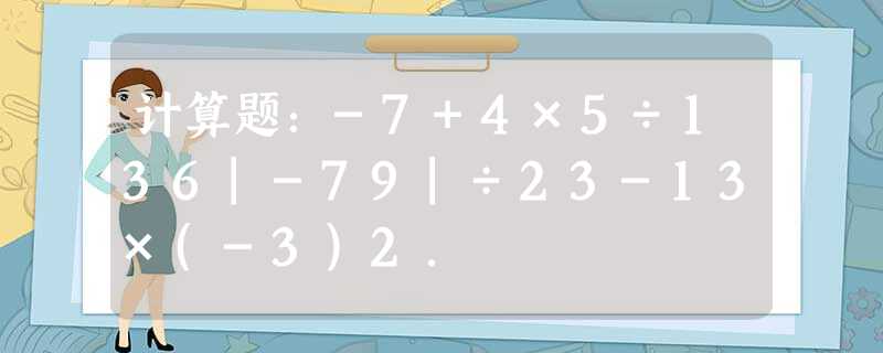 计算题:-7+4×5÷136|-79|÷23-13×(-3)2. 计算题:-7+4×5÷136|-79|÷23-13×(-3)2.