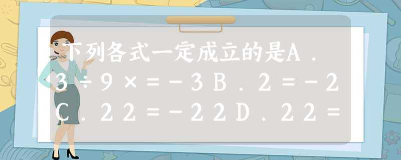 下列各式一定成立的是A.3÷9×=-3B.2=-2C.22=-22D.22=2 下列各式一定成立的是A.3÷9×=-3B.2=-2C.22=-22D.22=2