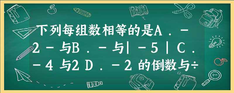 下列每组数相等的是A.-2-与B.-与|-5|C.-4与2D.-2的倒数与÷ 下列每组数相等的是A.-2-与B.-与|-5|C.-4与2D.-2的倒数与÷