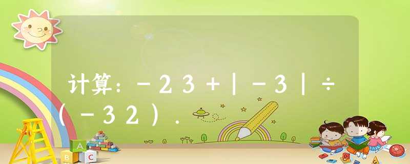 计算:-23+|-3|÷(-32). 计算:-23+|-3|÷(-32).