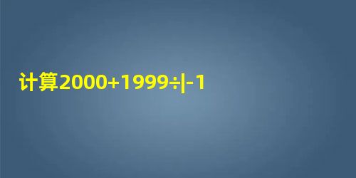 计算2000+1999÷|-1|的结果是A.0B.1C.-1D.2 计算2000+1999÷|-1|的结果是A.0B.1C.-1D.2