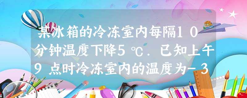某冰箱的冷冻室内每隔10分钟温度下降5℃.已知上午9点时冷冻室内的温度为-3℃,则9点半时冷冻室的温度为______℃. 某冰箱的冷冻室内每隔10分钟温度下降5℃.已知上午9点时冷冻室内的温度为-3℃,则9点半时冷冻室的温度为______℃.