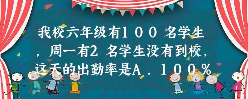 我校六年级有100名学生,周一有2名学生没有到校,这天的出勤率是A.100%B.98%C.102%D.约98% 我校六年级有100名学生,周一有2名学生没有到校,这天的出勤率是A.100%B.98%C.102%D.约98%