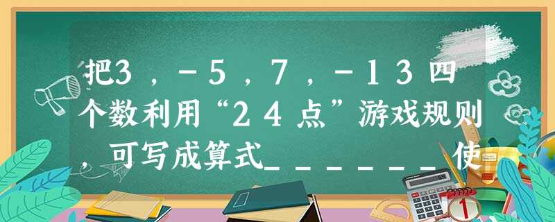 把3,-5,7,-13四个数利用“24点”游戏规则,可写成算式______使其结果等于24. 把3,-5,7,-13四个数利用“24点”游戏规则,可写成算式______使其结果等于24.