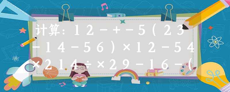 计算:12-+-5(23-14-56)×12-54×214÷×29-16-(1-23)÷13-|(12)2 计算:12-+-5(23-14-56)×12-54×214÷×29-16-(1-23)÷13-|(12)2