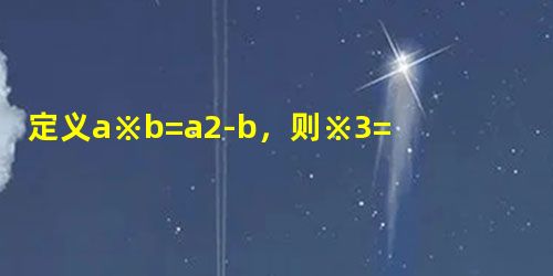 定义a※b=a2-b,则※3=______. 定义a※b=a2-b,则※3=______.