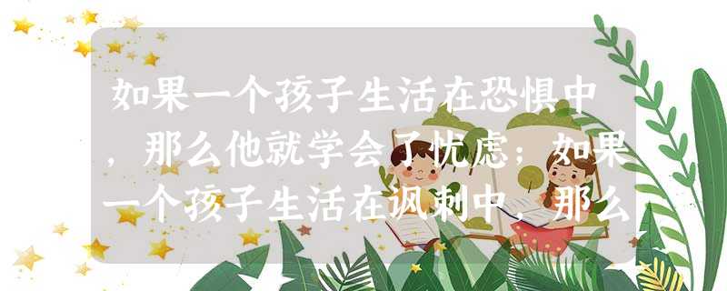 如果一个孩子生活在恐惧中,那么他就学会了忧虑;如果一个孩子生活在讽刺中,那么他就学会了自卑;如果一个孩子生活在鼓励中,那么他就学会了自信;如果一个 如果一个孩子生活在恐惧中,那么他就学会了忧虑;如果一个孩子生活在讽刺中,那么他就学会了自卑;如果一个孩子生活在鼓励中,那么他就学会了自信;如果一个