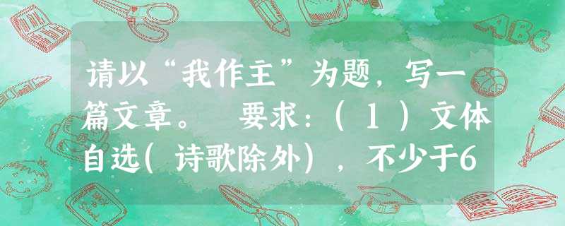 请以“我作主”为题,写一篇文章。 要求:(1)文体自选(诗歌除外),不少于600字。(2)不得出现真实的校名、人名。 请以“我作主”为题,写一篇文章。 要求:(1)文体自选(诗歌除外),不少于600字。(2)不得出现真实的校名、人名。