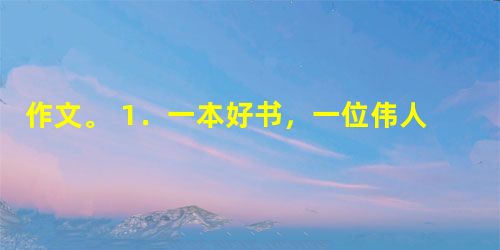作文。 1.一本好书,一位伟人,一个英雄,甚至一句格言警句,都可以影响人的成长,直至人的一生。在你学习生活中,你肯定也被好书、好人、 作文。 1.一本好书,一位伟人,一个英雄,甚至一句格言警句,都可以影响人的成长,直至人的一生。在你学习生活中,你肯定也被好书、好人、
