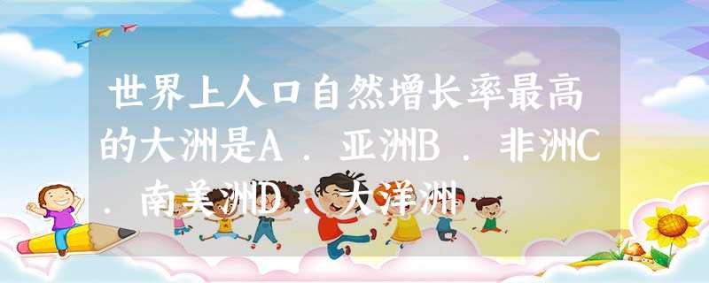 世界上人口自然增长率最高的大洲是A.亚洲B.非洲C.南美洲D.大洋洲 世界上人口自然增长率最高的大洲是A.亚洲B.非洲C.南美洲D.大洋洲