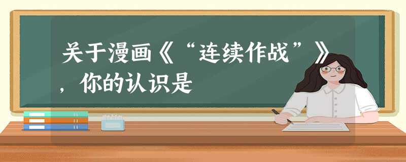 关于漫画《“连续作战”》,你的认识是 关于漫画《“连续作战”》,你的认识是