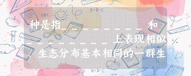 种是指________和________上表现相似、生态分布基本相同的一群生物。 种是指________和________上表现相似、生态分布基本相同的一群生物。