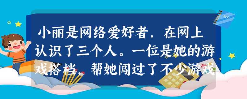 小丽是网络爱好者,在网上认识了三个人。一位是她的游戏搭档,帮她闯过了不少游戏的关卡,可是这个搭档没什么时间观念,经常拉着小丽不让她下线,影响小丽完成 小丽是网络爱好者,在网上认识了三个人。一位是她的游戏搭档,帮她闯过了不少游戏的关卡,可是这个搭档没什么时间观念,经常拉着小丽不让她下线,影响小丽完成