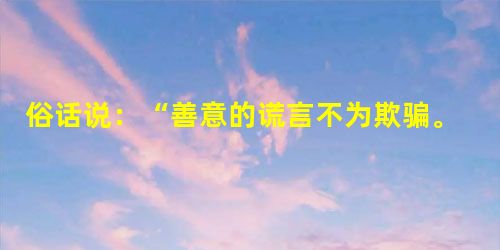 俗话说:“善意的谎言不为欺骗。”这是指A.善意的谎言并不违背诚实的道德标准B.对亲人所说的谎言可以不看成是欺骗C.只要心存善意,就可以说谎话 D.不论什么样 俗话说:“善意的谎言不为欺骗。”这是指A.善意的谎言并不违背诚实的道德标准B.对亲人所说的谎言可以不看成是欺骗C.只要心存善意,就可以说谎话 D.不论什么样