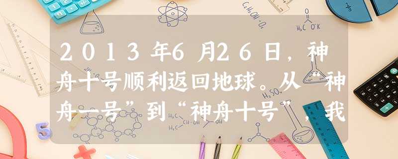 2013年6月26日,神舟十号顺利返回地球。从“神舟一号”到“神舟十号”,我国载人航天事业实现了跨越式发展。载人航天是规模宏大、高度集成的系统工程,全国110多 2013年6月26日,神舟十号顺利返回地球。从“神舟一号”到“神舟十号”,我国载人航天事业实现了跨越式发展。载人航天是规模宏大、高度集成的系统工程,全国110多