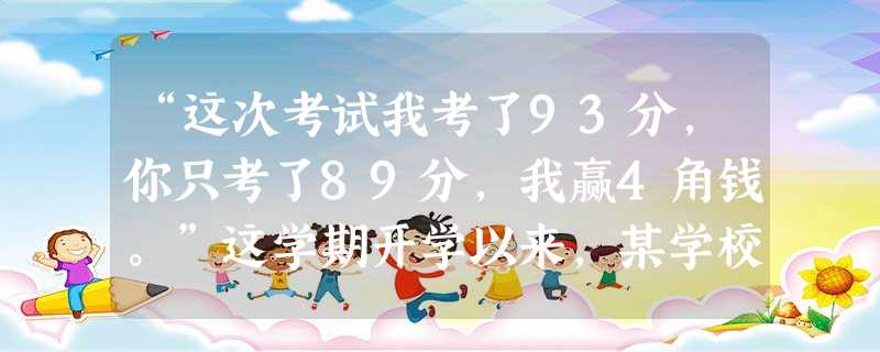 “这次考试我考了93分,你只考了89分,我赢4角钱。”这学期开学以来,某学校的部分学生两两结成对开展竞争,每次测验后根据分数差距“结账”,多1分赢1角钱。对此家 “这次考试我考了93分,你只考了89分,我赢4角钱。”这学期开学以来,某学校的部分学生两两结成对开展竞争,每次测验后根据分数差距“结账”,多1分赢1角钱。对此家