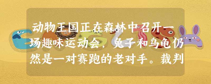 动物王国正在森林中召开一场趣味运动会,兔子和乌龟仍然是一对赛跑的老对手。裁判员狮子宣布了比赛的规则:赛道上有深0.6米、坡度接近90度的山沟和宽12米的小河,在 动物王国正在森林中召开一场趣味运动会,兔子和乌龟仍然是一对赛跑的老对手。裁判员狮子宣布了比赛的规则:赛道上有深0.6米、坡度接近90度的山沟和宽12米的小河,在