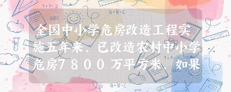 全国中小学危房改造工程实施五年来,已改造农村中小学危房7800万平方米,如果按一幢教学楼总面积是750平方米计算,那么该工程共修建教学楼大约有A.10幢 全国中小学危房改造工程实施五年来,已改造农村中小学危房7800万平方米,如果按一幢教学楼总面积是750平方米计算,那么该工程共修建教学楼大约有A.10幢