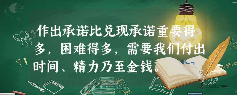 作出承诺比兑现承诺重要得多,困难得多,需要我们付出时间、精力乃至金钱。 作出承诺比兑现承诺重要得多,困难得多,需要我们付出时间、精力乃至金钱。