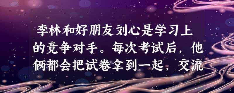 李林和好朋友刘心是学习上的竞争对手。每次考试后,他俩都会把试卷拿到一起,交流学习方法。两人的成绩都有进步,友谊也不断加深,这表明①合作带来共赢②相互交流与合作是 李林和好朋友刘心是学习上的竞争对手。每次考试后,他俩都会把试卷拿到一起,交流学习方法。两人的成绩都有进步,友谊也不断加深,这表明①合作带来共赢②相互交流与合作是