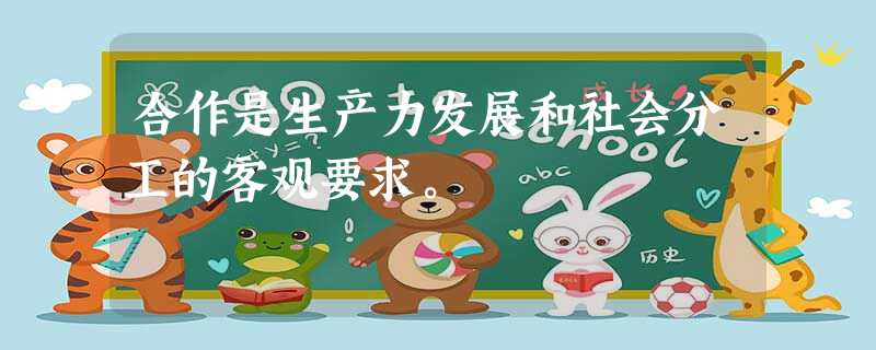 合作是生产力发展和社会分工的客观要求。 合作是生产力发展和社会分工的客观要求。